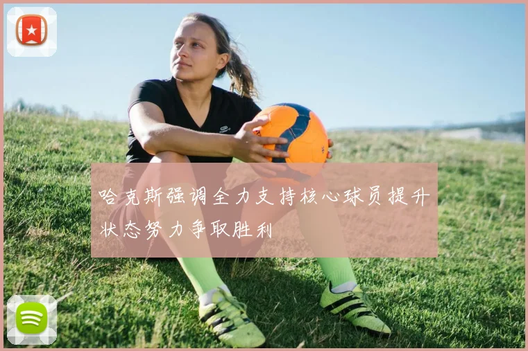 哈克斯强调全力支持核心球员提升状态努力争取胜利