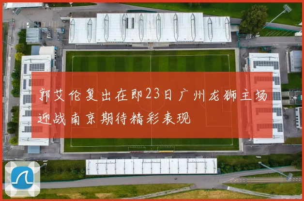 郭艾伦复出在即23日广州龙狮主场迎战南京期待精彩表现
