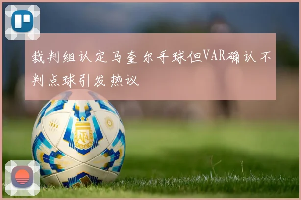 裁判组认定马奎尔手球但VAR确认不判点球引发热议
