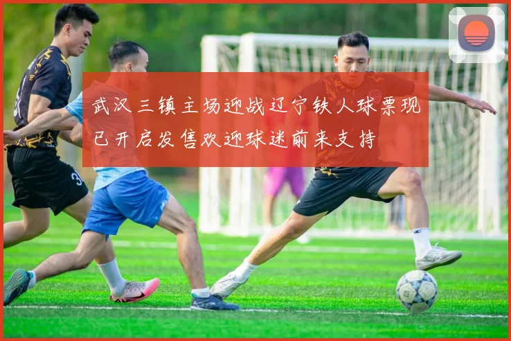 武汉三镇主场迎战辽宁铁人球票现已开启发售欢迎球迷前来支持
