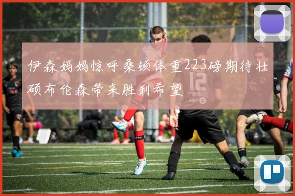 伊森妈妈惊呼桑顿体重223磅期待壮硕布伦森带来胜利希望