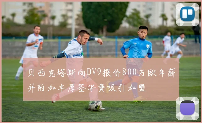 贝西克塔斯向DV9报价800万欧年薪并附加丰厚签字费吸引加盟
