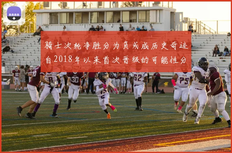 骑士次轮净胜分为负或成历史奇迹自2018年以来首次晋级的可能性分析