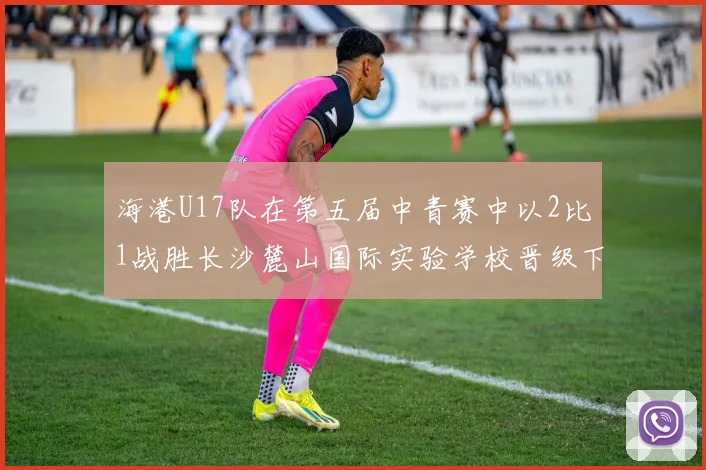 海港U17队在第五届中青赛中以2比1战胜长沙麓山国际实验学校晋级下一轮