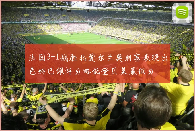 法国3-1战胜北爱尔兰奥利塞表现出色姆巴佩评分略低登贝莱最低分