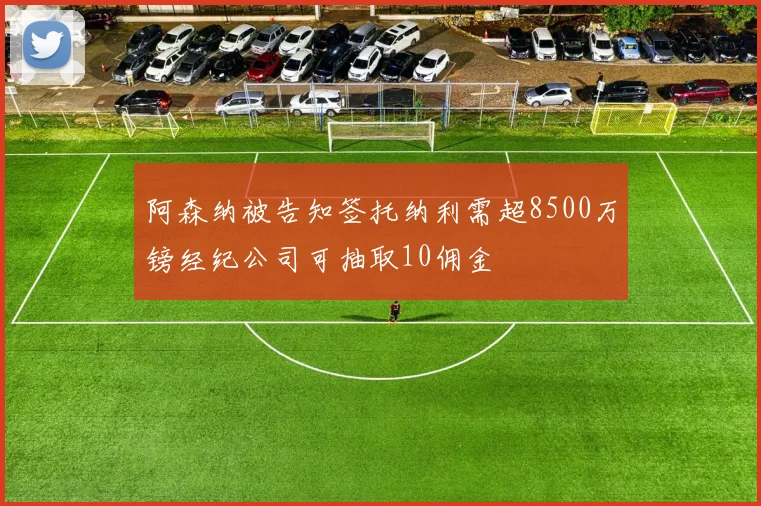 阿森纳被告知签托纳利需超8500万镑经纪公司可抽取10佣金
