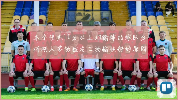 本季领先10分以上却输球的球队分析湖人零场猛龙三场输快船的原因