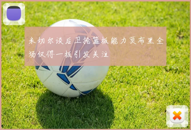 米切尔谈后卫抢篮板能力莫布里全场仅得一板引发关注