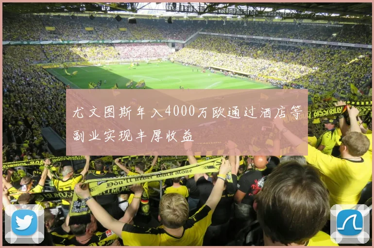 尤文图斯年入4000万欧通过酒店等副业实现丰厚收益