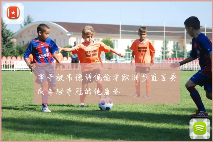 华子被韦德调侃偷学欧洲步直言要向年轻夺冠的他看齐
