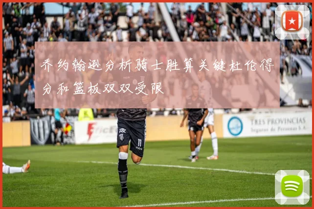 乔约翰逊分析骑士胜算关键杜伦得分和篮板双双受限