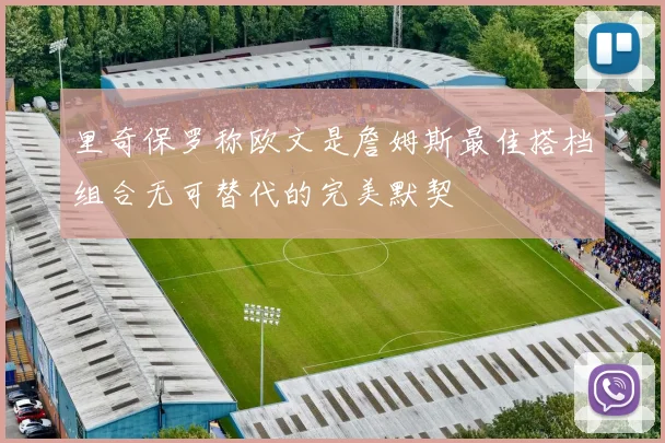 里奇保罗称欧文是詹姆斯最佳搭档组合无可替代的完美默契