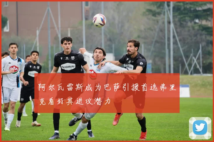 阿尔瓦雷斯成为巴萨引援首选弗里克看好其进攻潜力