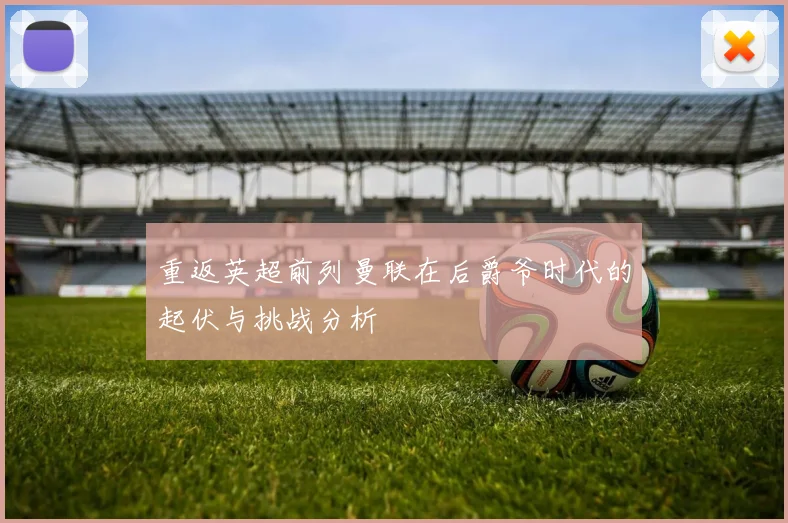 重返英超前列曼联在后爵爷时代的起伏与挑战分析
