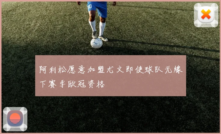 阿利松愿意加盟尤文即使球队无缘下赛季欧冠资格