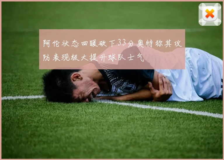 阿伦状态回暖砍下33分奥特称其攻防表现极大提升球队士气