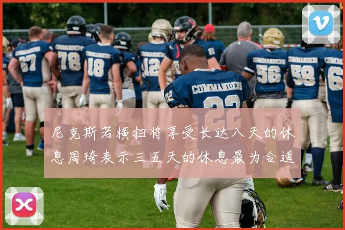 尼克斯若横扫将享受长达八天的休息周琦表示三五天的休息最为合适