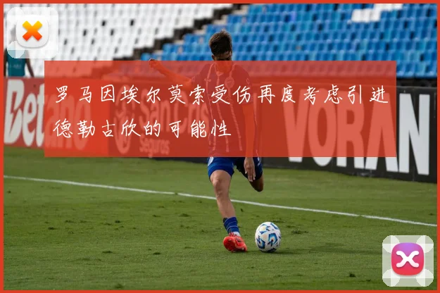 罗马因埃尔莫索受伤再度考虑引进德勒古欣的可能性