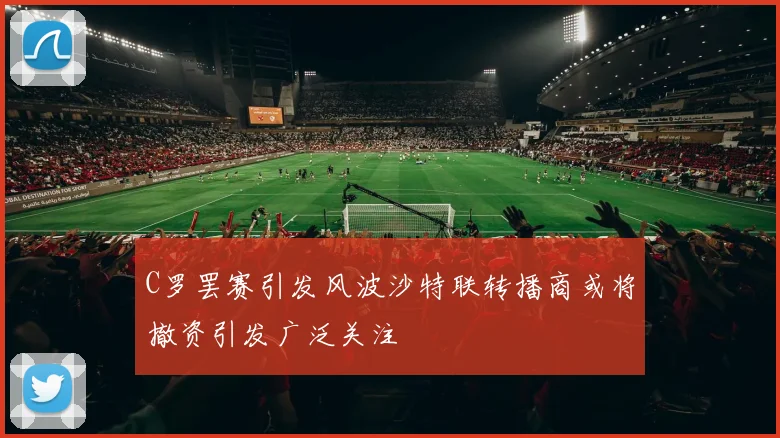 C罗罢赛引发风波沙特联转播商或将撤资引发广泛关注