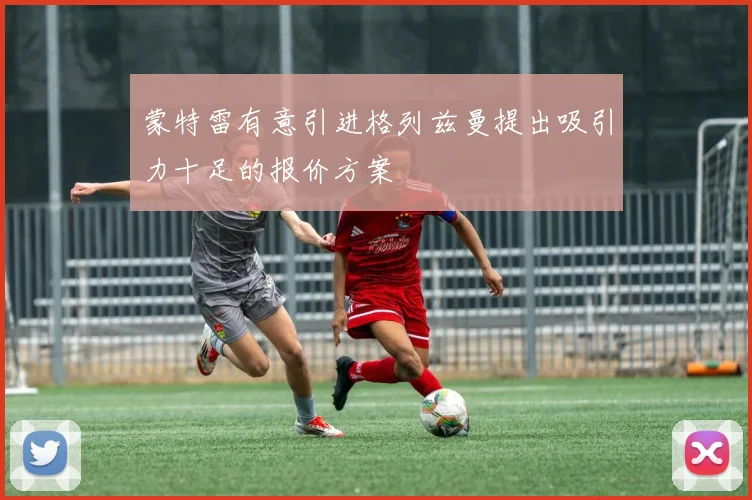 蒙特雷有意引进格列兹曼提出吸引力十足的报价方案