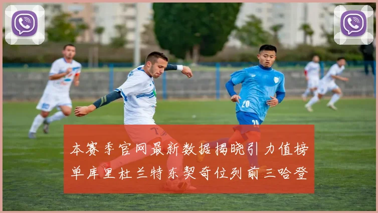 本赛季官网最新数据揭晓引力值榜单库里杜兰特东契奇位列前三哈登紧随其后