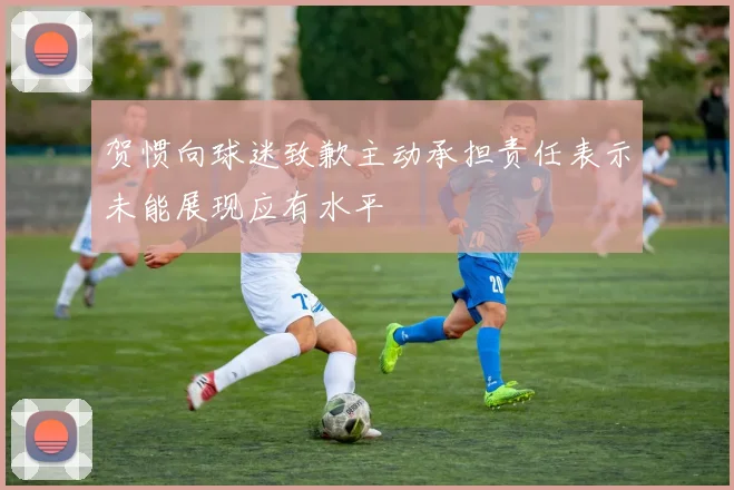 贺惯向球迷致歉主动承担责任表示未能展现应有水平