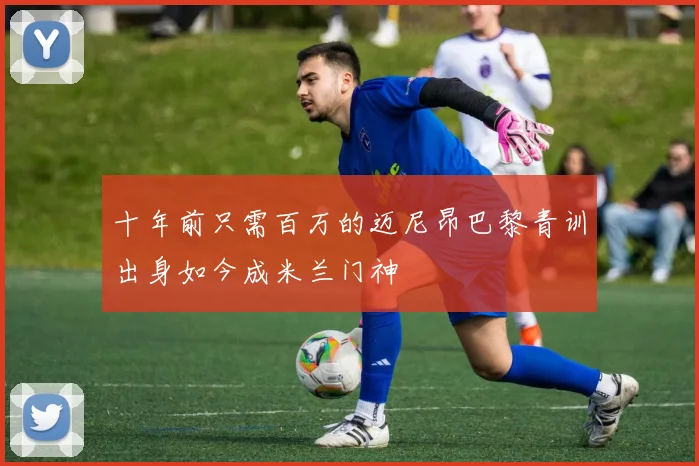 十年前只需百万的迈尼昂巴黎青训出身如今成米兰门神